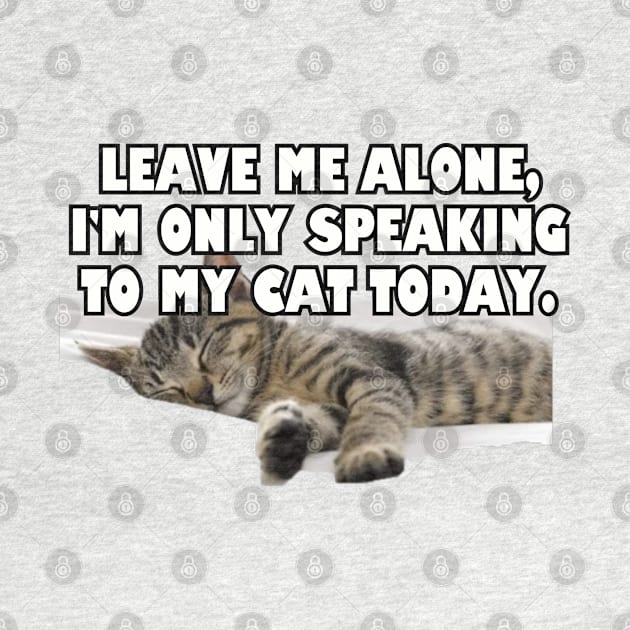 Leave Me Alone. I'm Only Speaking To My Cat Today. by Among the Leaves Apparel